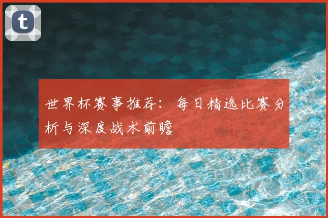 世界杯赛事推荐:每日精选比赛分析与深度战术前瞻