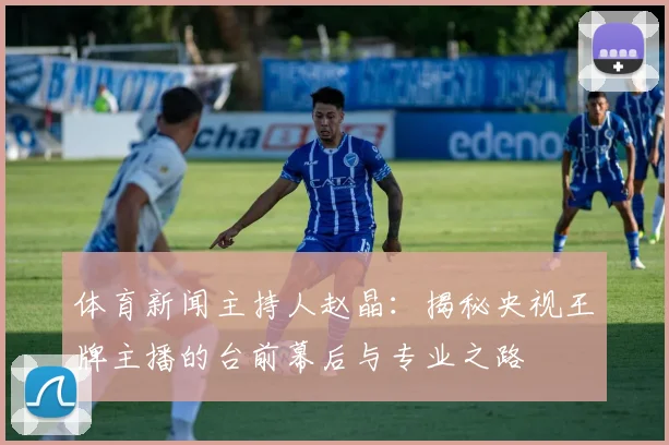 体育新闻主持人赵晶：揭秘央视王牌主播的台前幕后与专业之路