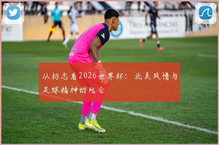 从标志看2026世界杯：北美风情与足球精神的结合