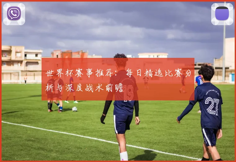 世界杯赛事推荐:每日精选比赛分析与深度战术前瞻