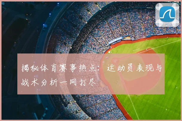 揭秘体育赛事热点：运动员表现与战术分析一网打尽