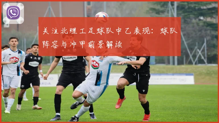 关注北理工足球队中乙表现：球队阵容与冲甲前景解读