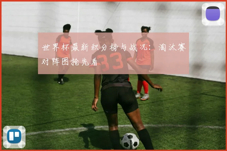 世界杯最新积分榜与战况:淘汰赛对阵图抢先看