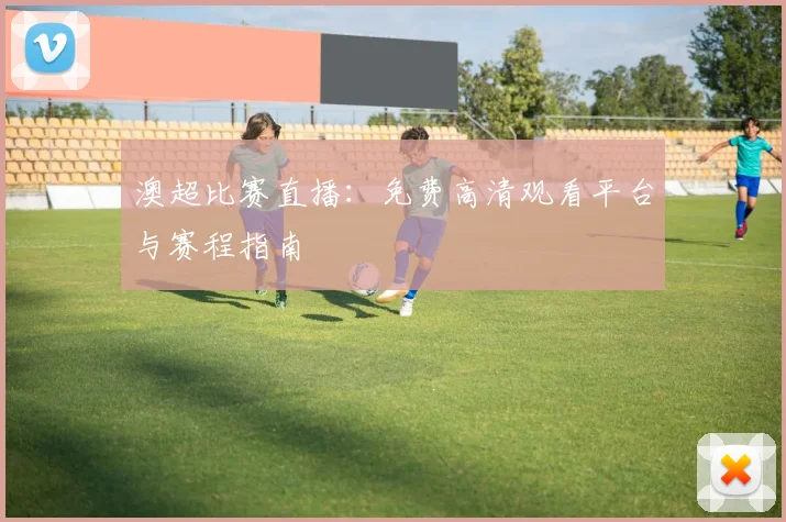 澳超比赛直播:免费高清观看平台与赛程指南