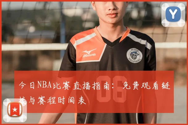 今日NBA比赛直播指南:免费观看链接与赛程时间表