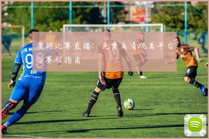 澳超比赛直播：免费高清观看平台与赛程指南