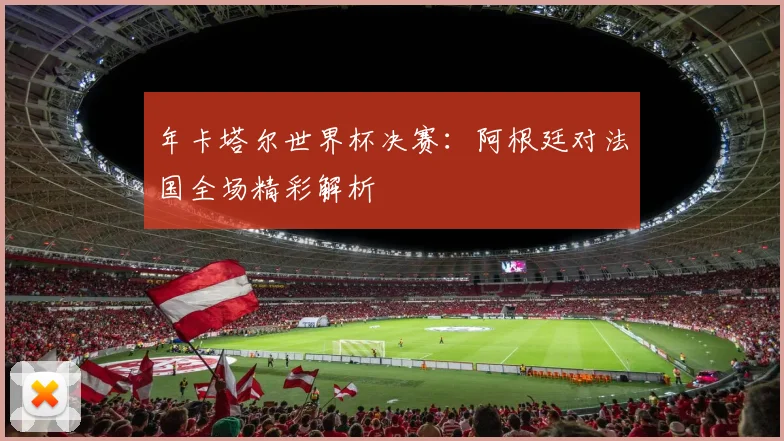 年卡塔尔世界杯决赛：阿根廷对法国全场精彩解析