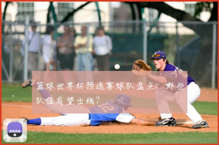 篮球世界杯预选赛球队盘点:哪些队伍有望出线?